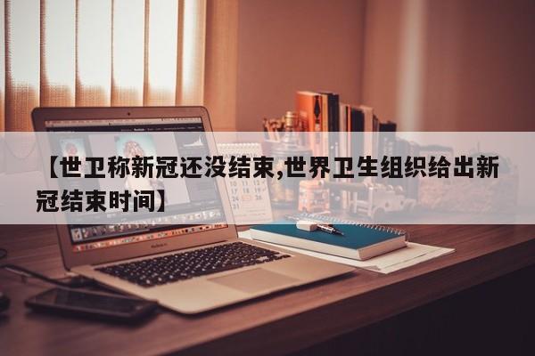 【世卫称新冠还没结束,世界卫生组织给出新冠结束时间】
