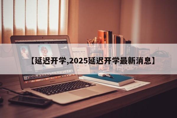 【延迟开学,2025延迟开学最新消息】