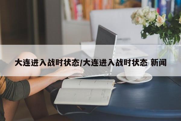 大连进入战时状态/大连进入战时状态 新闻