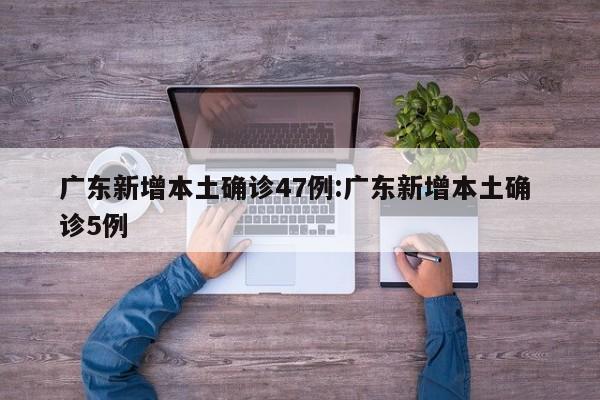 广东新增本土确诊47例:广东新增本土确 诊5例