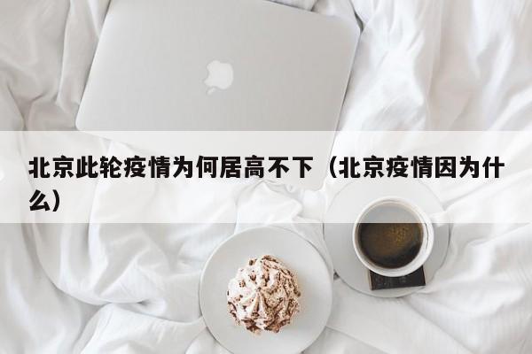 北京此轮疫情为何居高不下(北京疫情因为什么)