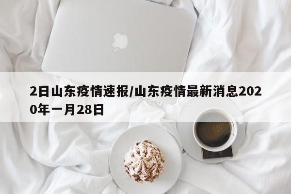 2日山东疫情速报/山东疫情最新消息2020年一月28日