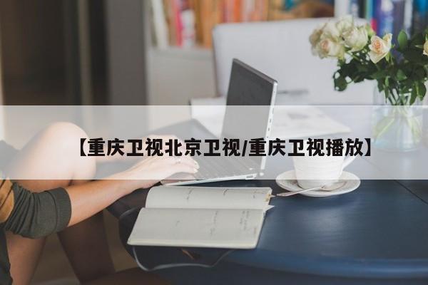 【重庆卫视北京卫视/重庆卫视播放】