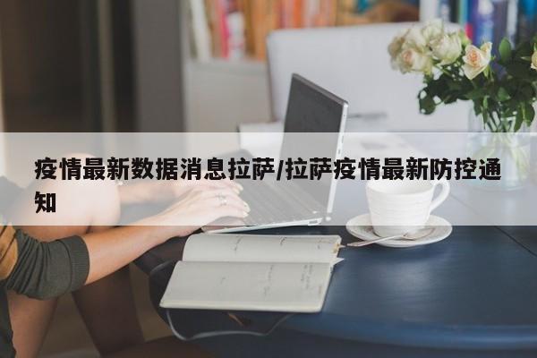 疫情最新数据消息拉萨/拉萨疫情最新防控通知