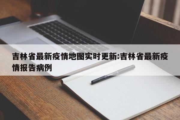 吉林省最新疫情地图实时更新:吉林省最新疫情报告病例