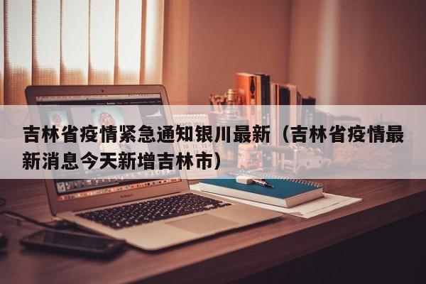 吉林省疫情紧急通知银川最新(吉林省疫情最新消息今天新增吉林市)