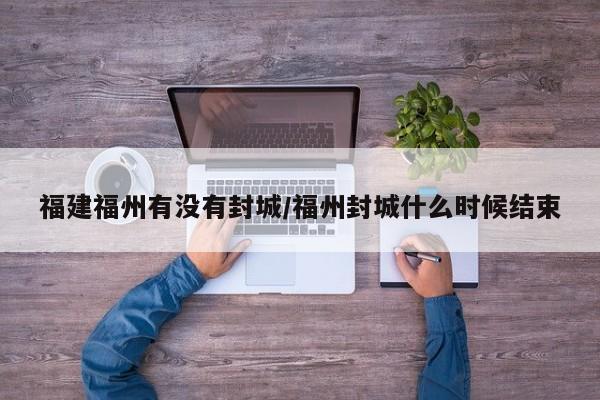 福建福州有没有封城/福州封城什么时候结束