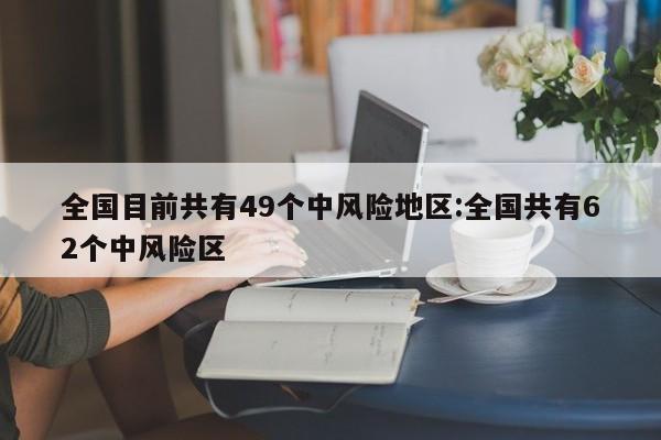 全国目前共有49个中风险地区:全国共有62个中风险区