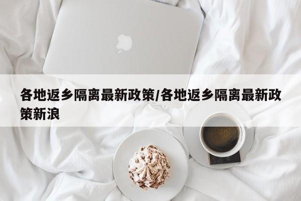 各地返乡隔离最新政策/各地返乡隔离最新政策新浪