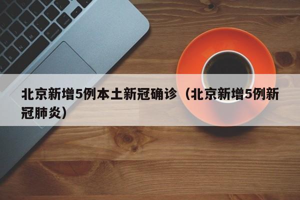 北京新增5例本土新冠确诊(北京新增5例新冠肺炎)
