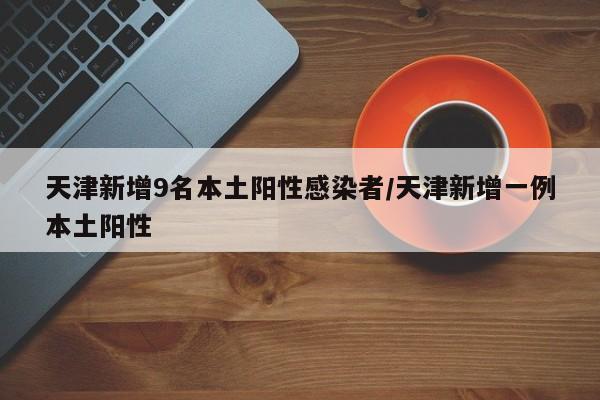 天津新增9名本土阳性感染者/天津新增一例本土阳性