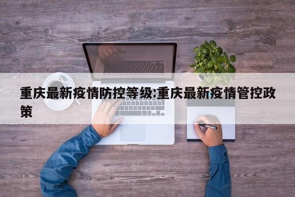 重庆最新疫情防控等级:重庆最新疫情管控政策