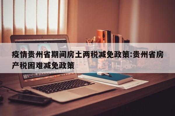 疫情贵州省期间房土两税减免政策:贵州省房产税困难减免政策
