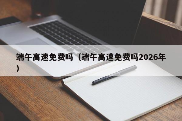 端午高速免费吗(端午高速免费吗2026年)