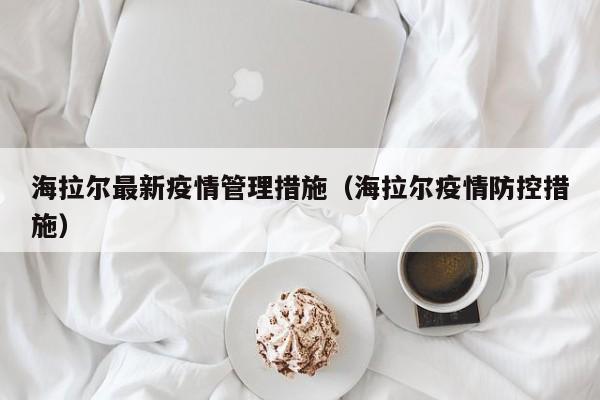 海拉尔最新疫情管理措施(海拉尔疫情防控措施)