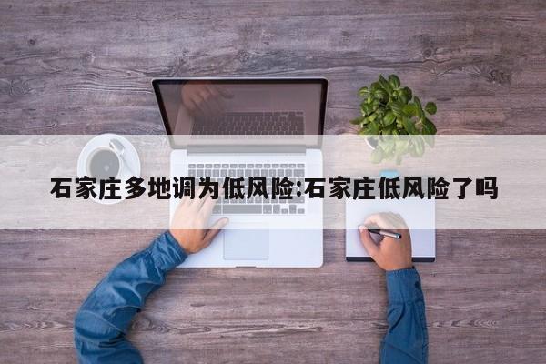 石家庄多地调为低风险:石家庄低风险了吗