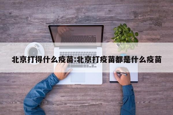 北京打得什么疫苗:北京打疫苗都是什么疫苗