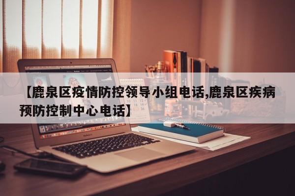 【鹿泉区疫情防控领导小组电话,鹿泉区疾病预防控制中心电话】
