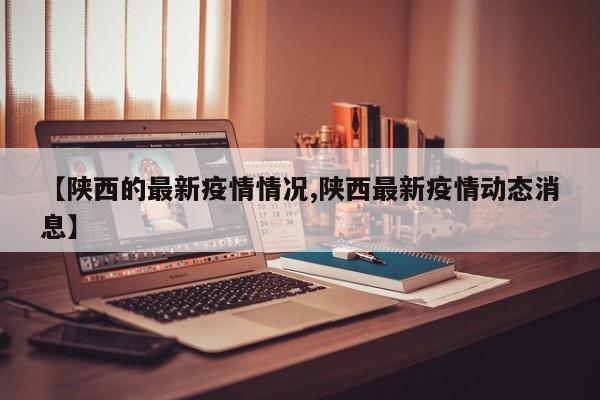 【陕西的最新疫情情况,陕西最新疫情动态消息】