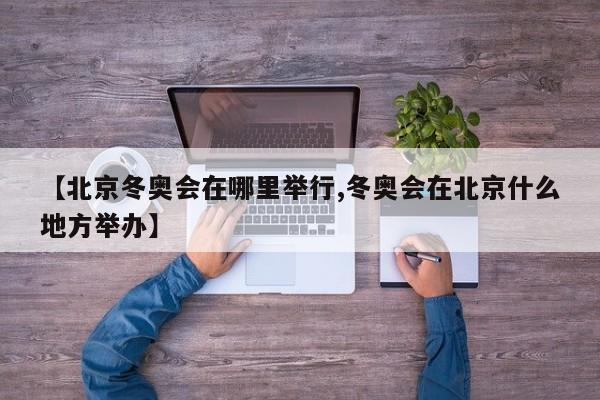 【北京冬奥会在哪里举行,冬奥会在北京什么地方举办】
