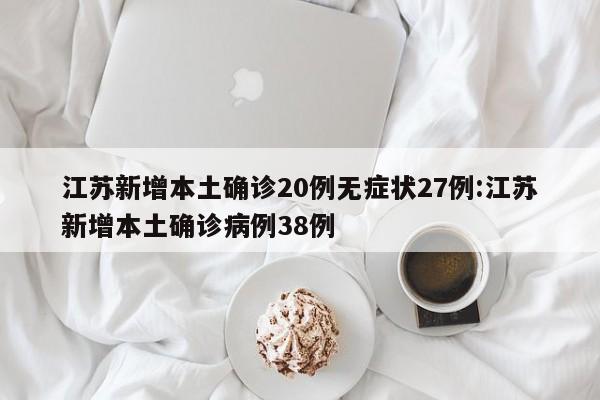 江苏新增本土确诊20例无症状27例:江苏新增本土确诊病例38例