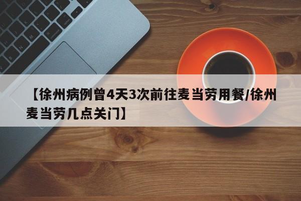 【徐州病例曾4天3次前往麦当劳用餐/徐州麦当劳几点关门】