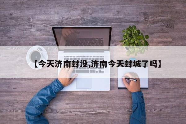 【今天济南封没,济南今天封城了吗】