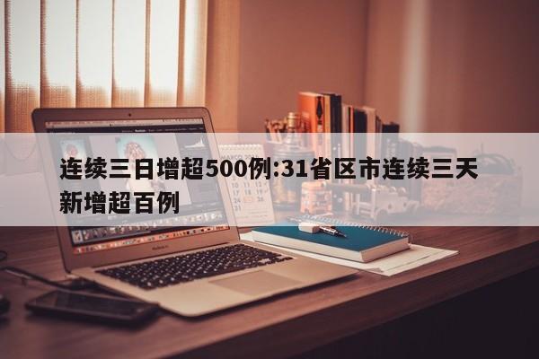 连续三日增超500例:31省区市连续三天新增超百例