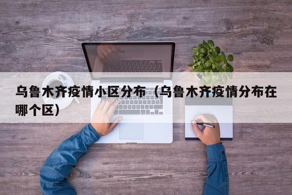 乌鲁木齐疫情小区分布(乌鲁木齐疫情分布在哪个区)