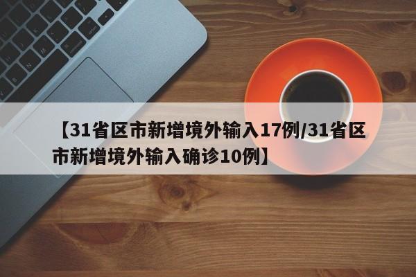 【31省区市新增境外输入17例/31省区市新增境外输入确诊10例】