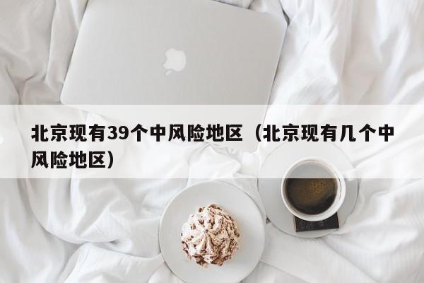 北京现有39个中风险地区(北京现有几个中风险地区)