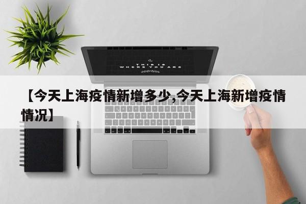 【今天上海疫情新增多少,今天上海新增疫情情况】