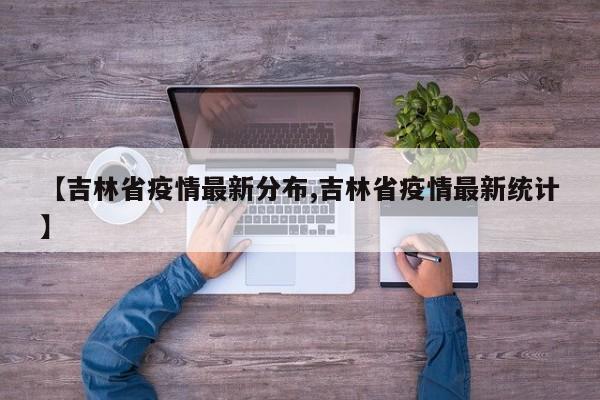 【吉林省疫情最新分布,吉林省疫情最新统计】