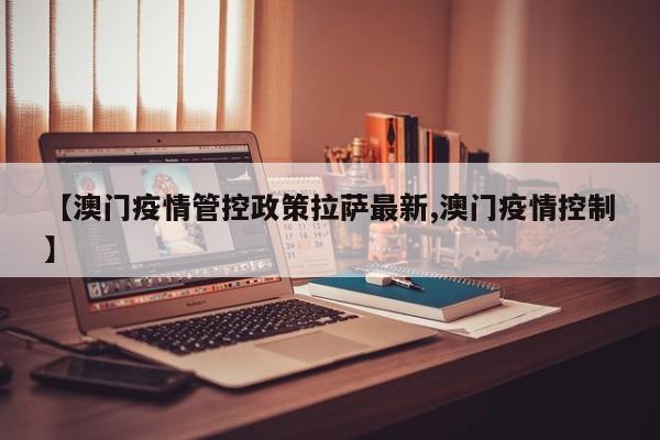 【澳门疫情管控政策拉萨最新,澳门疫情控制】