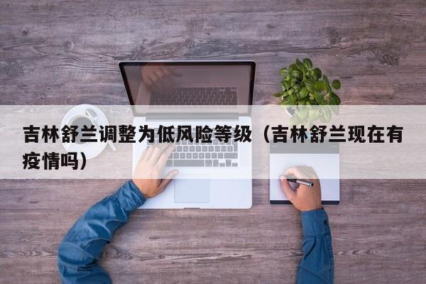 吉林舒兰调整为低风险等级(吉林舒兰现在有疫情吗)