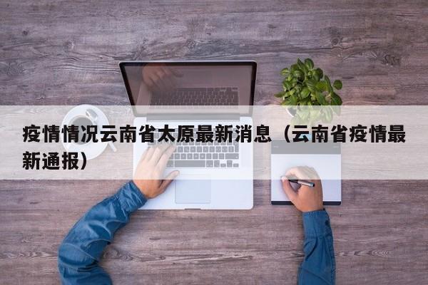 疫情情况云南省太原最新消息(云南省疫情最新通报)