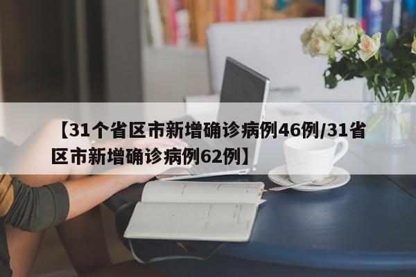 【31个省区市新增确诊病例46例/31省区市新增确诊病例62例】