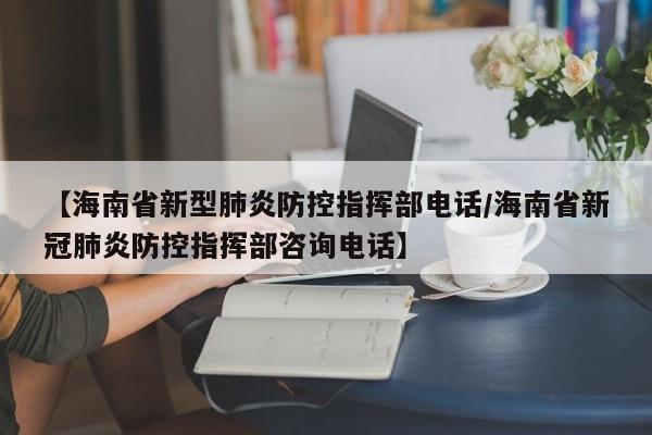 【海南省新型肺炎防控指挥部电话/海南省新冠肺炎防控指挥部咨询电话】