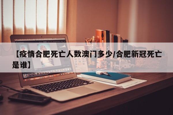 【疫情合肥死亡人数澳门多少/合肥新冠死亡是谁】