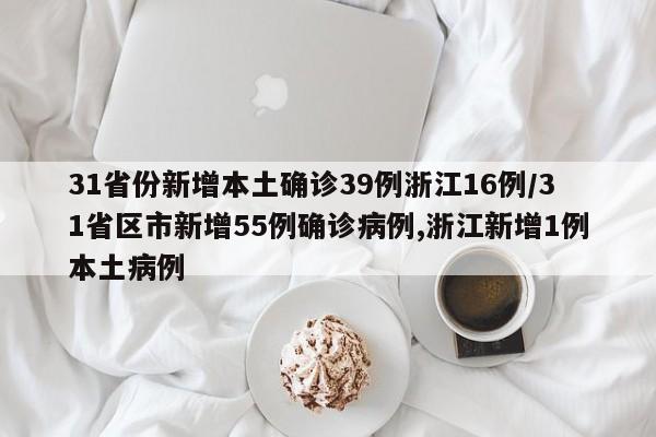 31省份新增本土确诊39例浙江16例/31省区市新增55例确诊病例,浙江新增1例本土病例