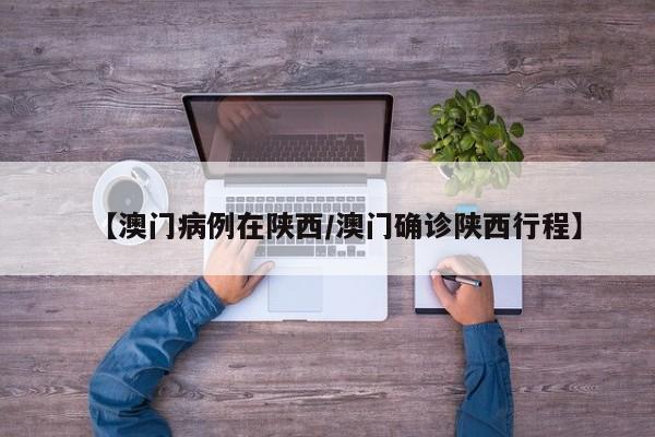 【澳门病例在陕西/澳门确诊陕西行程】