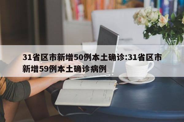 31省区市新增50例本土确诊:31省区市新增59例本土确诊病例