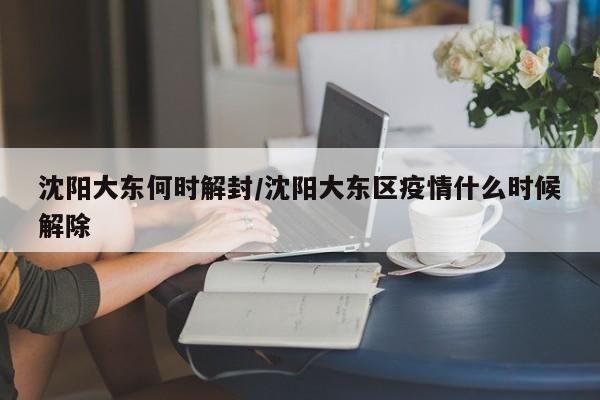 沈阳大东何时解封/沈阳大东区疫情什么时候解除