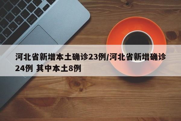 河北省新增本土确诊23例/河北省新增确诊24例 其中本土8例