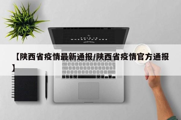 【陕西省疫情最新通报/陕西省疫情官方通报】