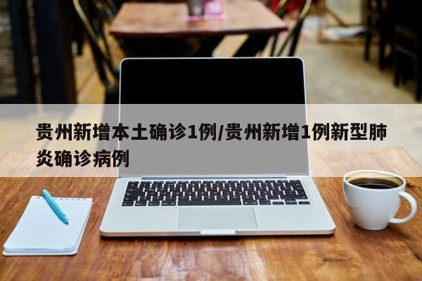 贵州新增本土确诊1例/贵州新增1例新型肺炎确诊病例