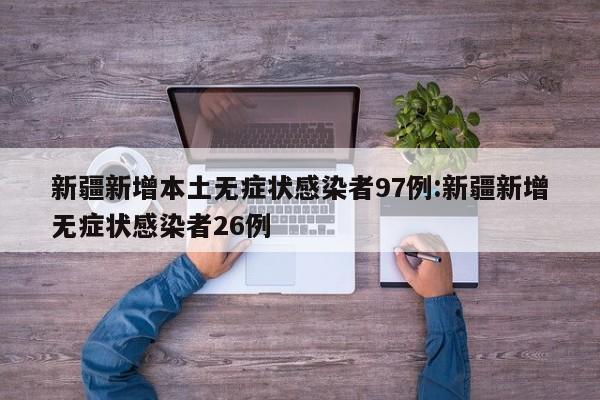 新疆新增本土无症状感染者97例:新疆新增无症状感染者26例