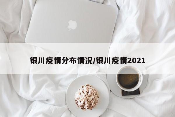 银川疫情分布情况/银川疫情2021