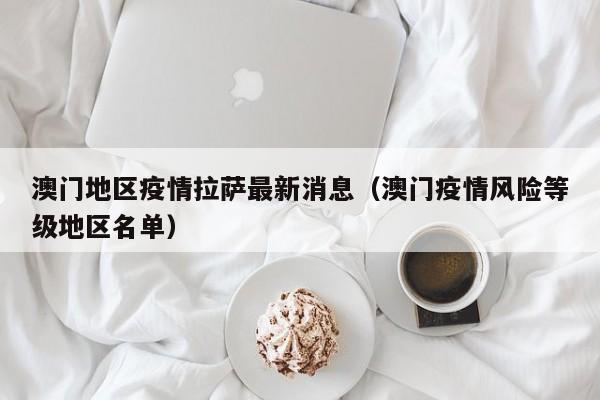 澳门地区疫情拉萨最新消息(澳门疫情风险等级地区名单)