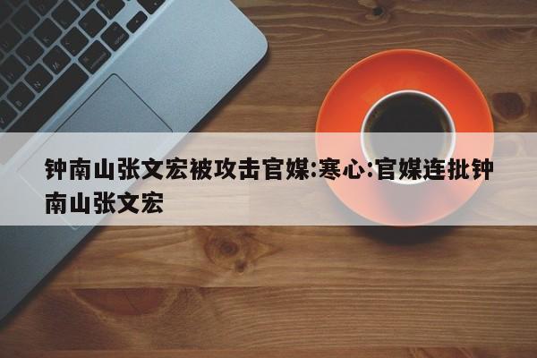 钟南山张文宏被攻击官媒:寒心:官媒连批钟南山张文宏